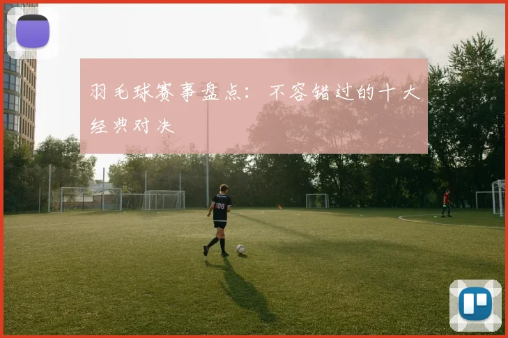 羽毛球赛事盘点：不容错过的十大经典对决