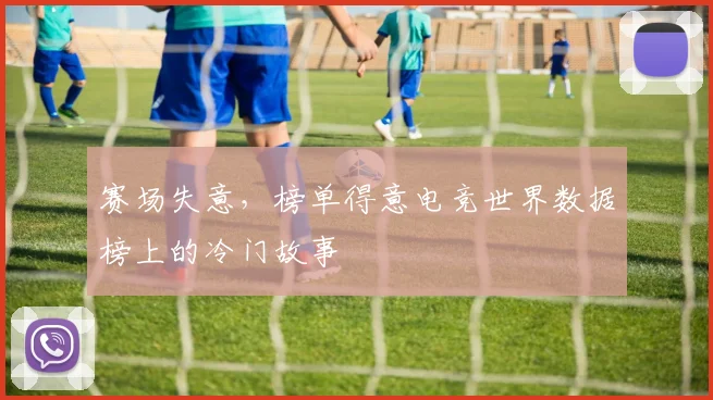 赛场失意，榜单得意电竞世界数据榜上的冷门故事