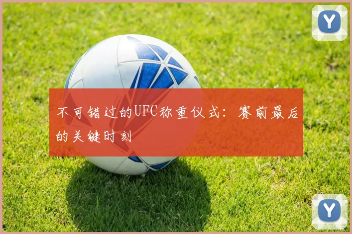 不可错过的UFC称重仪式:赛前最后的关键时刻