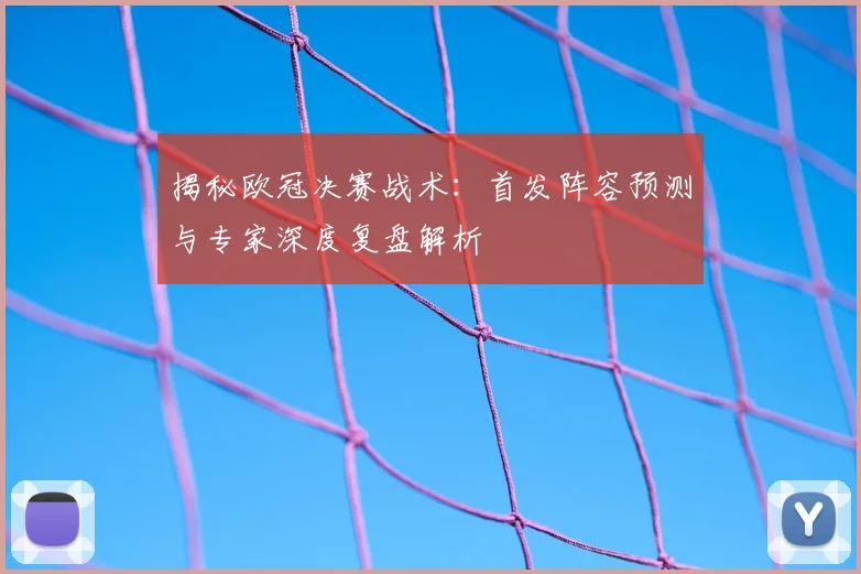揭秘欧冠决赛战术：首发阵容预测与专家深度复盘解析