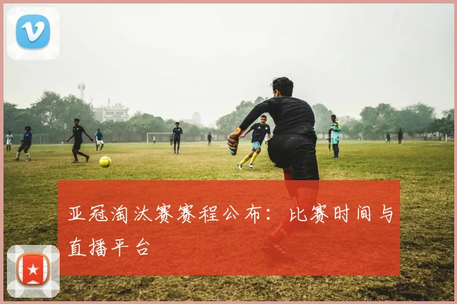 亚冠淘汰赛赛程公布:比赛时间与直播平台
