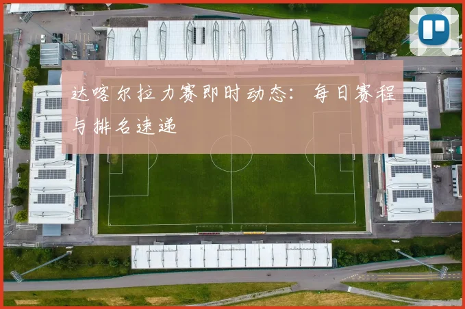 达喀尔拉力赛即时动态:每日赛程与排名速递