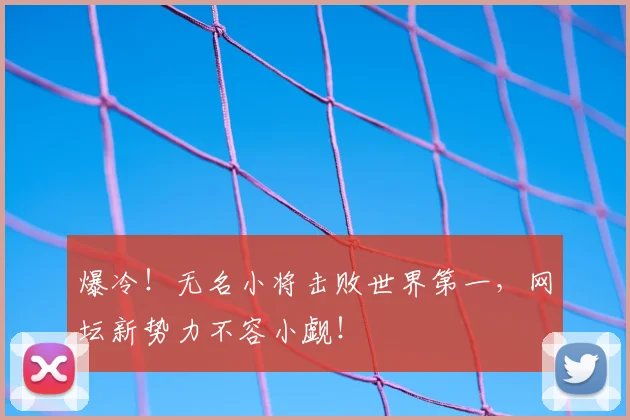爆冷!无名小将击败世界第一,网坛新势力不容小觑!
