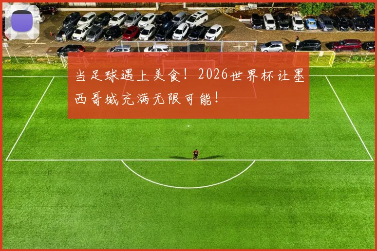 当足球遇上美食！2026世界杯让墨西哥城充满无限可能！