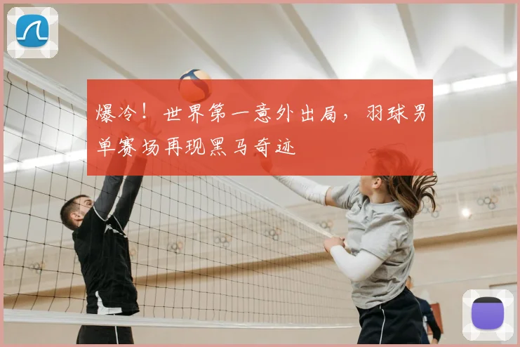 爆冷!世界第一意外出局,羽球男单赛场再现黑马奇迹