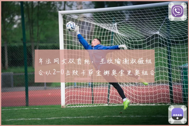 年法网女双首轮,王欣瑜谢淑薇组合以2-0击败卡萨金娜奥索里奥组合,闯过首轮关。