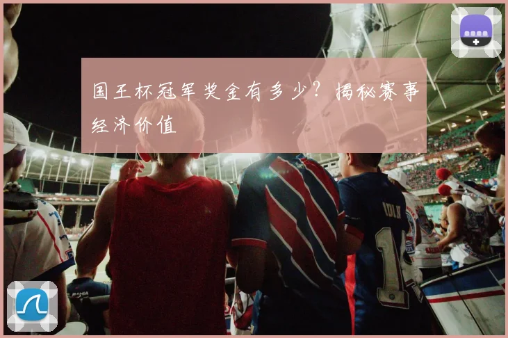 国王杯冠军奖金有多少？揭秘赛事经济价值