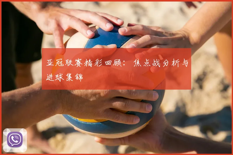亚冠联赛精彩回顾:焦点战分析与进球集锦