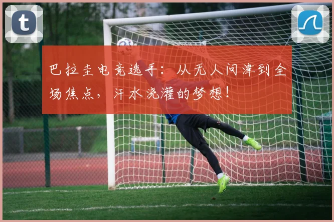 巴拉圭电竞选手:从无人问津到全场焦点,汗水浇灌的梦想!