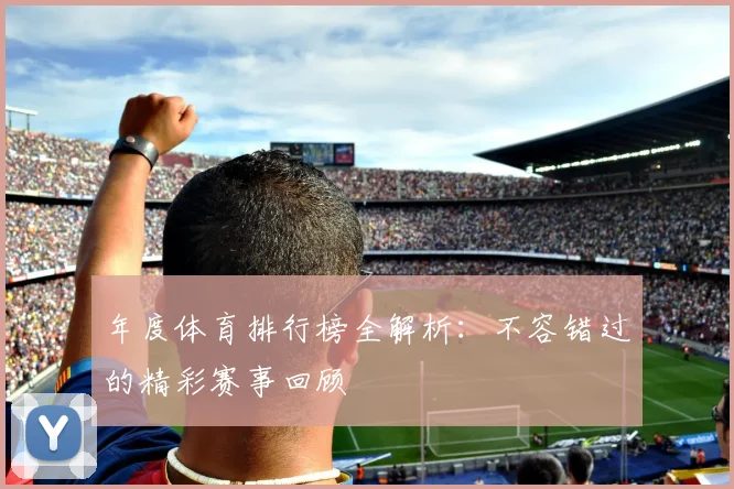 年度体育排行榜全解析：不容错过的精彩赛事回顾