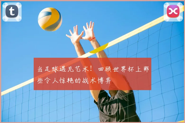 当足球遇见艺术!回顾世界杯上那些令人惊艳的战术博弈