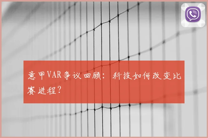 意甲VAR争议回顾:科技如何改变比赛进程?