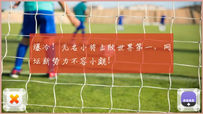 爆冷!无名小将击败世界第一,网坛新势力不容小觑!