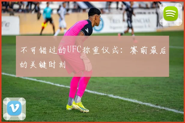 不可错过的UFC称重仪式:赛前最后的关键时刻