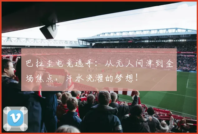 巴拉圭电竞选手：从无人问津到全场焦点，汗水浇灌的梦想！