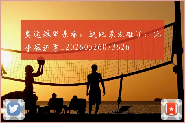 奥运冠军亲承,这纪录太难了,比夺冠还累_20260526073626