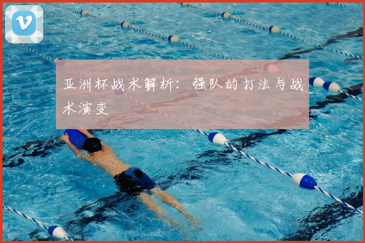 亚洲杯战术解析：强队的打法与战术演变