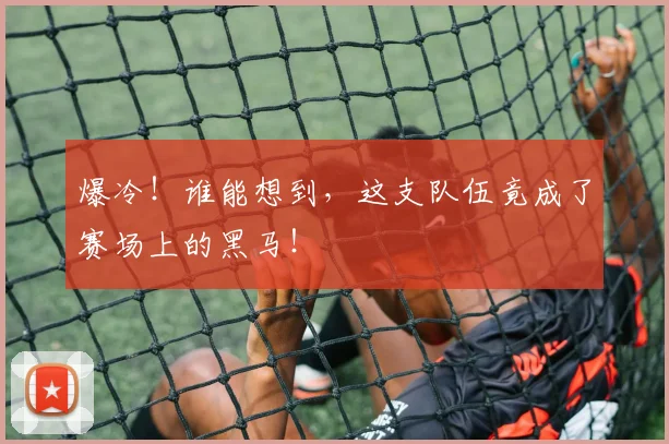爆冷!谁能想到,这支队伍竟成了赛场上的黑马!