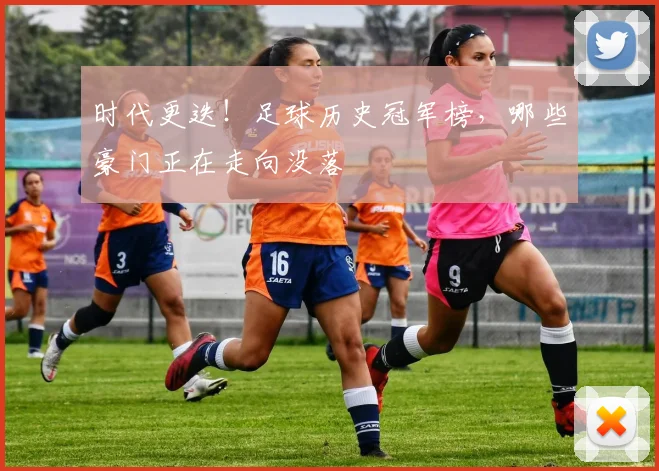 时代更迭！足球历史冠军榜，哪些豪门正在走向没落