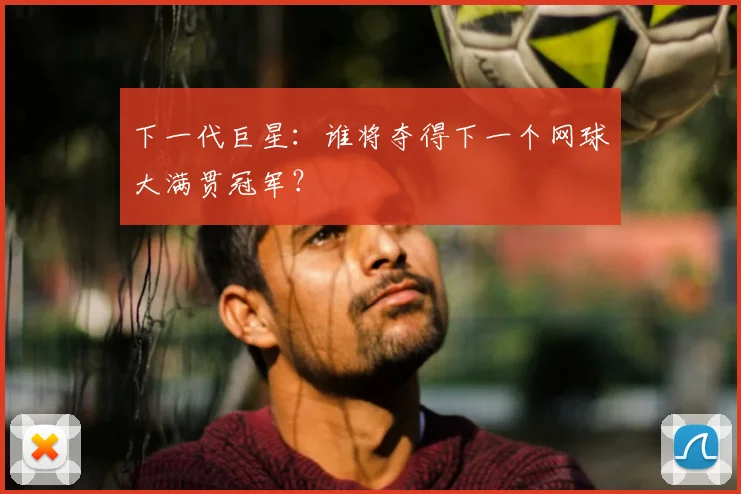 下一代巨星:谁将夺得下一个网球大满贯冠军?