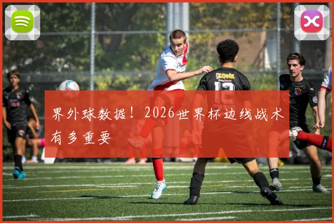 界外球数据!2026世界杯边线战术有多重要