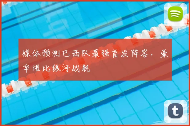 媒体预测巴西队最强首发阵容,豪华堪比银河战舰