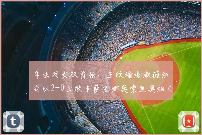 年法网女双首轮,王欣瑜谢淑薇组合以2-0击败卡萨金娜奥索里奥组合,闯过首轮关。