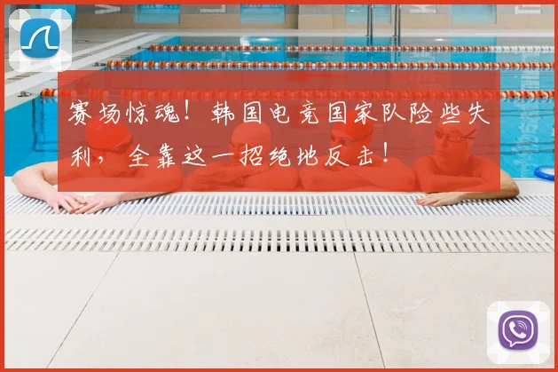 赛场惊魂!韩国电竞国家队险些失利,全靠这一招绝地反击!