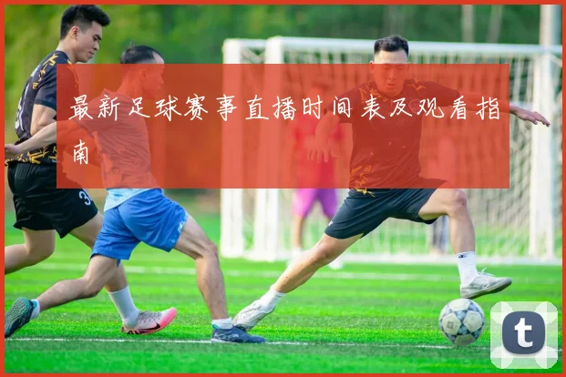 最新足球赛事直播时间表及观看指南
