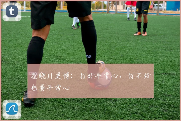 翟晓川更博:打好平常心,打不好也要平常心