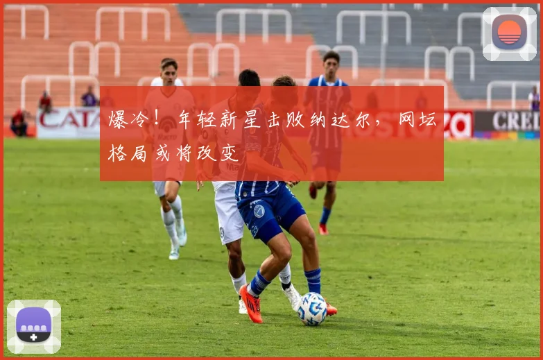 爆冷!年轻新星击败纳达尔,网坛格局或将改变