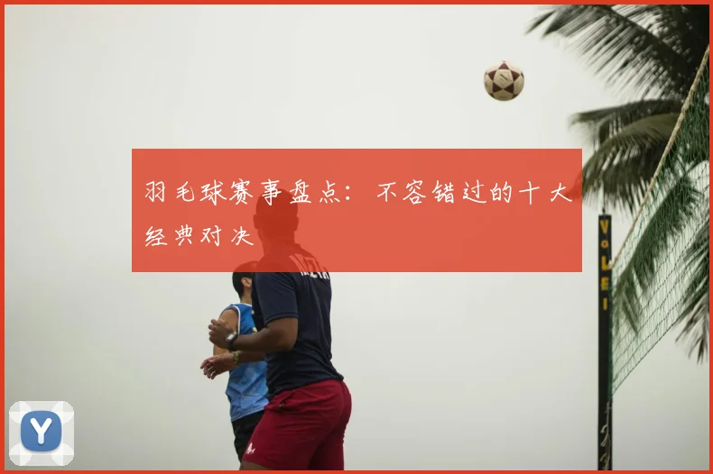 羽毛球赛事盘点:不容错过的十大经典对决