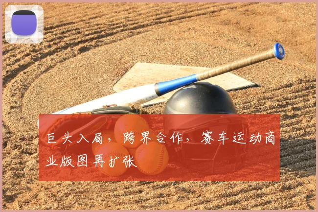 巨头入局，跨界合作，赛车运动商业版图再扩张