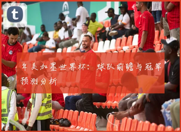 年美加墨世界杯：球队前瞻与冠军预测分析
