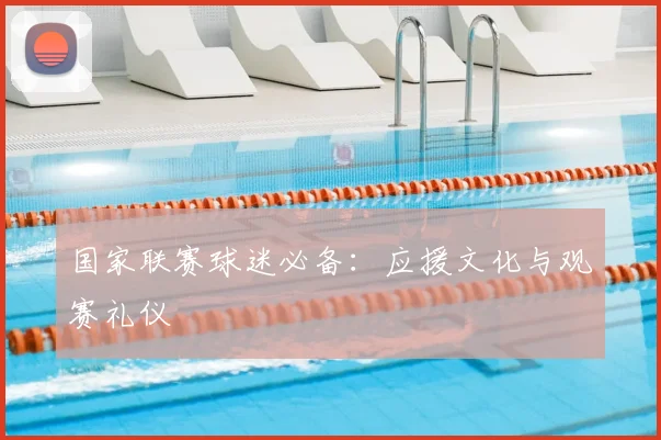 国家联赛球迷必备：应援文化与观赛礼仪