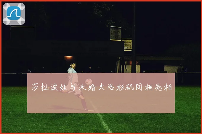 莎拉波娃与未婚夫洛杉矶同框亮相