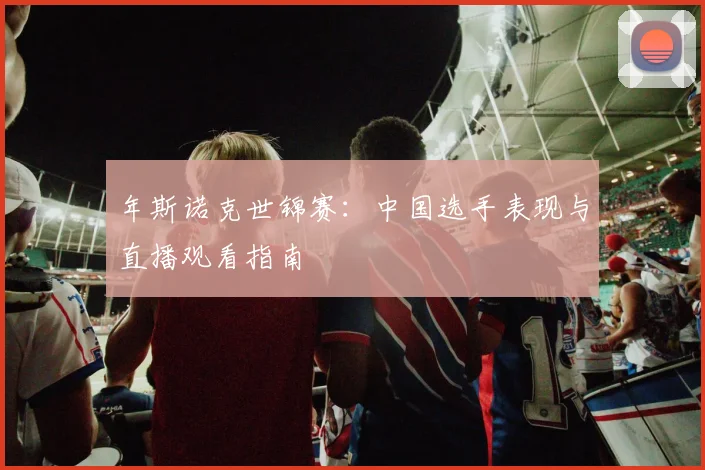 年斯诺克世锦赛：中国选手表现与直播观看指南