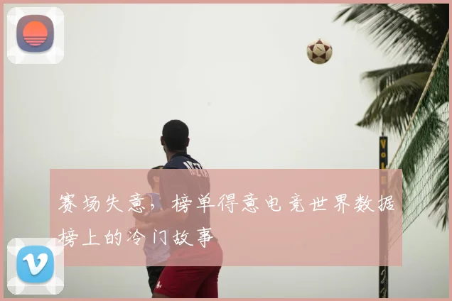 赛场失意，榜单得意电竞世界数据榜上的冷门故事