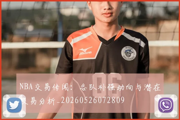 NBA交易传闻:各队补强动向与潜在交易分析_20260526072809