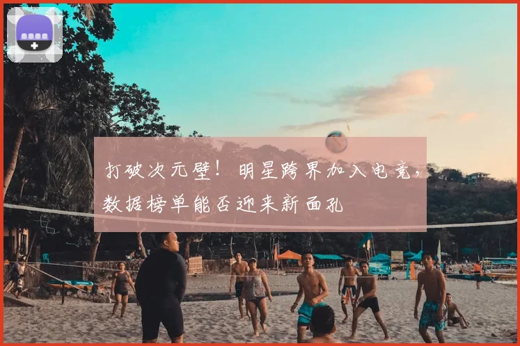 打破次元壁!明星跨界加入电竞,数据榜单能否迎来新面孔