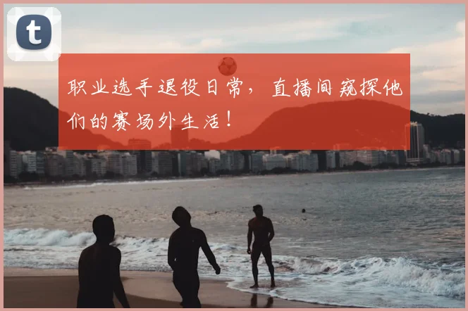 职业选手退役日常,直播间窥探他们的赛场外生活!
