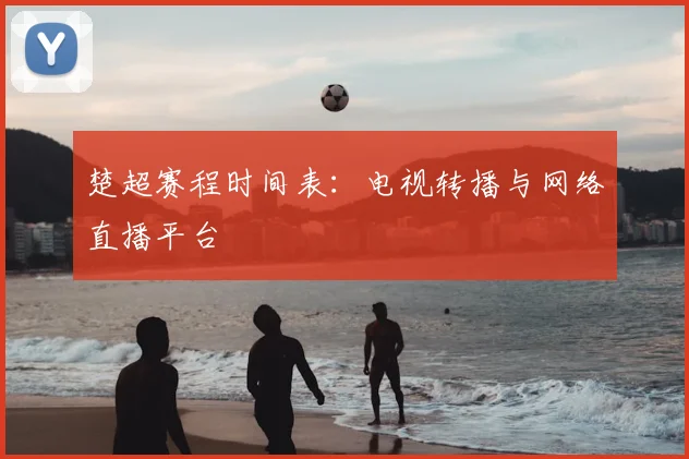 楚超赛程时间表:电视转播与网络直播平台