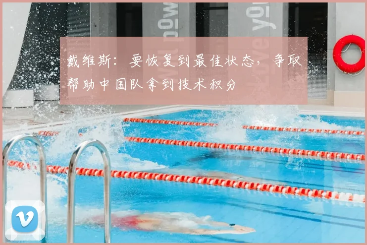 戴维斯：要恢复到最佳状态，争取帮助中国队拿到技术积分