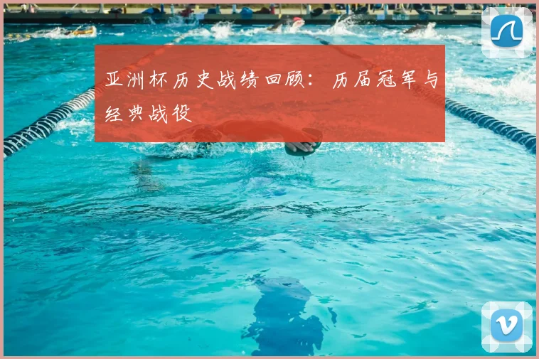 亚洲杯历史战绩回顾:历届冠军与经典战役