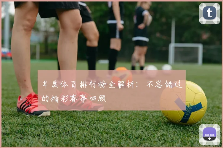 年度体育排行榜全解析:不容错过的精彩赛事回顾