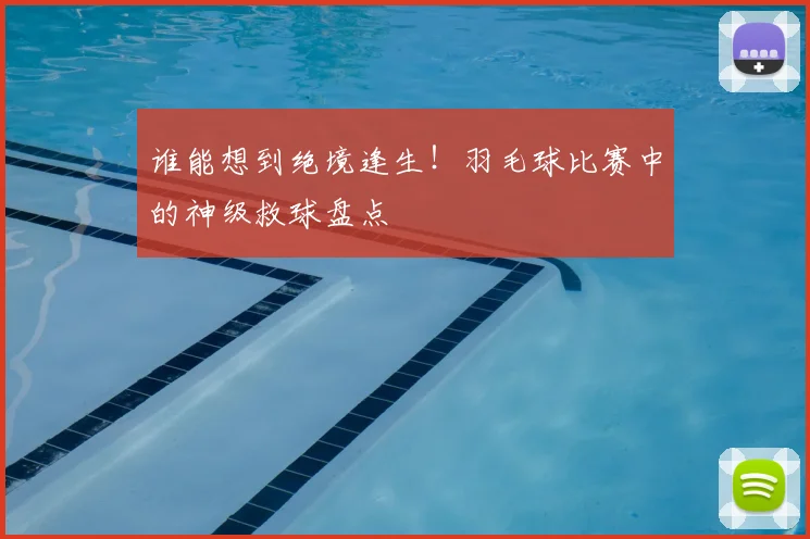 谁能想到绝境逢生!羽毛球比赛中的神级救球盘点