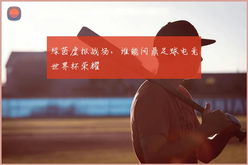 绿茵虚拟战场，谁能问鼎足球电竞世界杯荣耀