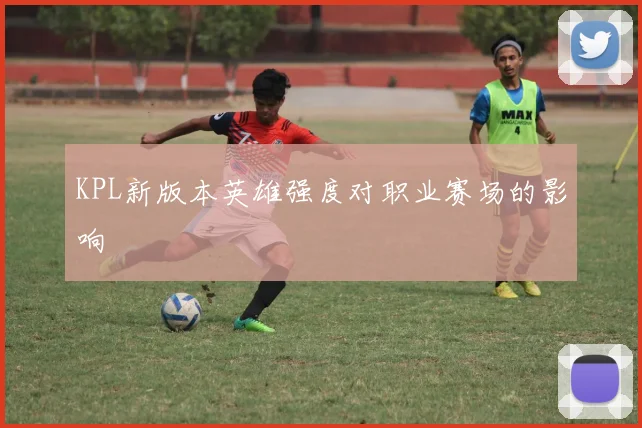 KPL新版本英雄强度对职业赛场的影响