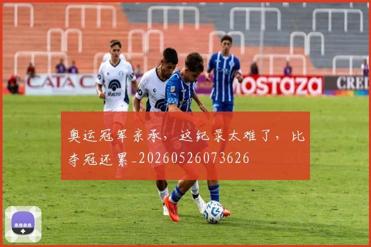 奥运冠军亲承,这纪录太难了,比夺冠还累_20260526073626