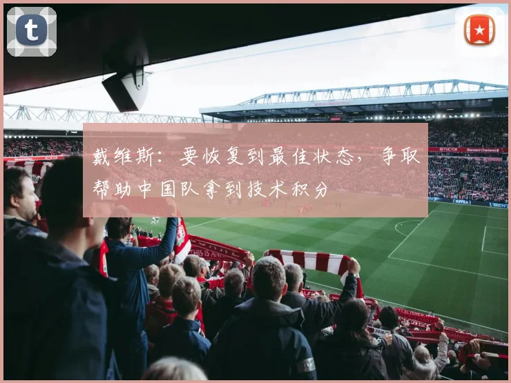 戴维斯:要恢复到最佳状态,争取帮助中国队拿到技术积分